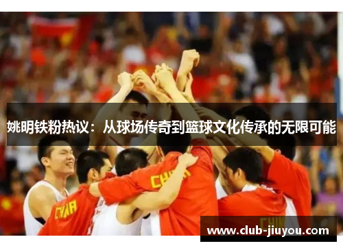 姚明铁粉热议：从球场传奇到篮球文化传承的无限可能