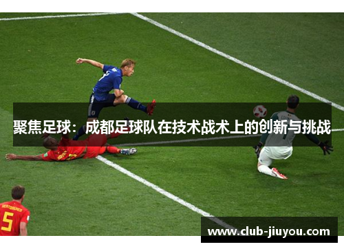 聚焦足球：成都足球队在技术战术上的创新与挑战