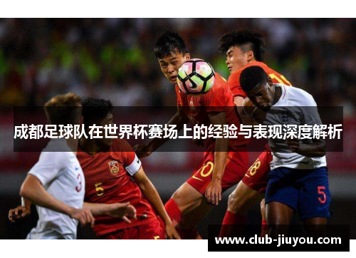 成都足球队在世界杯赛场上的经验与表现深度解析