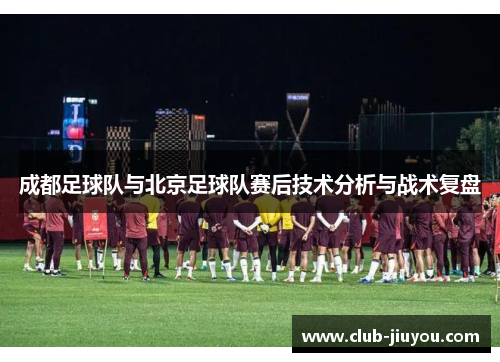 成都足球队与北京足球队赛后技术分析与战术复盘