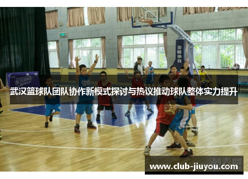 武汉篮球队团队协作新模式探讨与热议推动球队整体实力提升