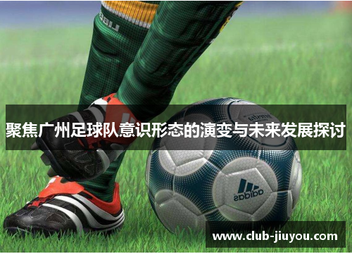 聚焦广州足球队意识形态的演变与未来发展探讨
