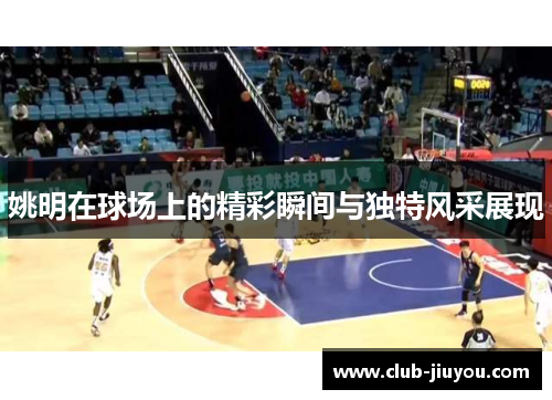 姚明在球场上的精彩瞬间与独特风采展现