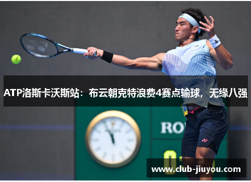 ATP洛斯卡沃斯站：布云朝克特浪费4赛点输球，无缘八强