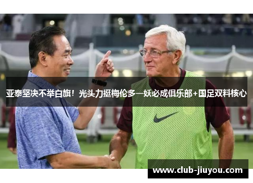 亚泰坚决不举白旗！光头力挺梅伦多一妖必成俱乐部+国足双料核心