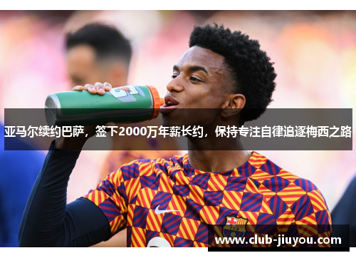 亚马尔续约巴萨，签下2000万年薪长约，保持专注自律追逐梅西之路