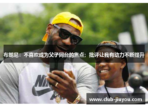 布朗尼：不喜欢成为父子同台的焦点；批评让我有动力不断提升