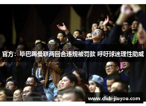 官方：毕巴踢曼联两回合违规被罚款 呼吁球迷理性助威