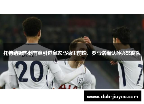 托特纳姆热刺有意引进皇家马德里前锋，罗马诺确认孙兴慜离队
