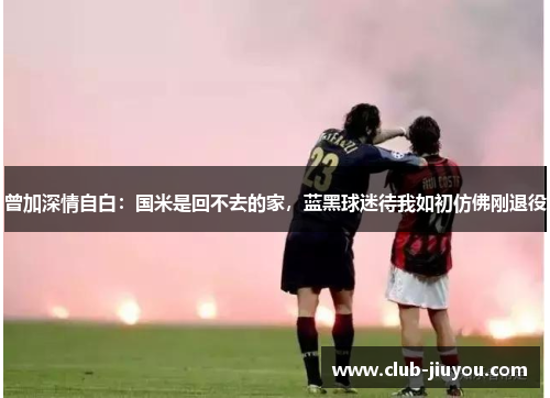 曾加深情自白:国米是回不去的家,蓝黑球迷待我如初仿佛刚退役 曾加深情自白:国米是回不去的家,蓝黑球迷待我如初仿佛刚退役