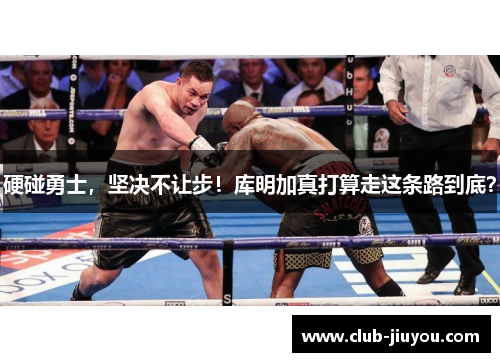 硬碰勇士,坚决不让步!库明加真打算走这条路到底? 硬碰勇士,坚决不让步!库明加真打算走这条路到底?