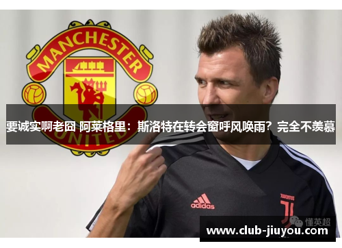 要诚实啊老囧 阿莱格里:斯洛特在转会窗呼风唤雨?完全不羡慕 要诚实啊老囧 阿莱格里:斯洛特在转会窗呼风唤雨?完全不羡慕