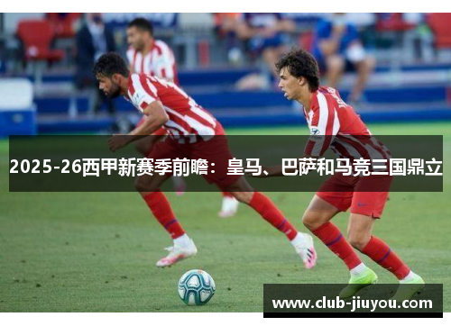 2025-26西甲新赛季前瞻:皇马、巴萨和马竞三国鼎立 2025-26西甲新赛季前瞻:皇马、巴萨和马竞三国鼎立