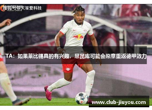 TA：如果莱比锡真的有兴趣，恩昆库可能会愿意重返德甲效力